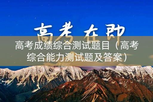 高考成绩综合测试题目（高考综合能力测试题及答案）
