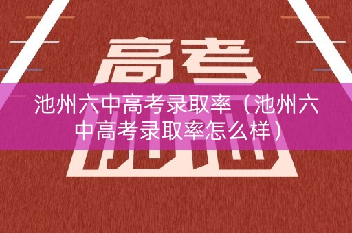 池州六中高考录取率（池州六中高考录取率怎么样）