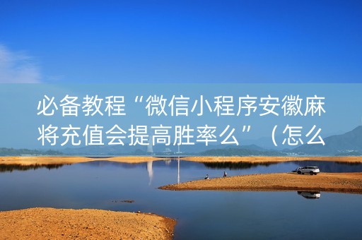 必备教程“微信小程序安徽麻将充值会提高胜率么”（怎么调胜率)