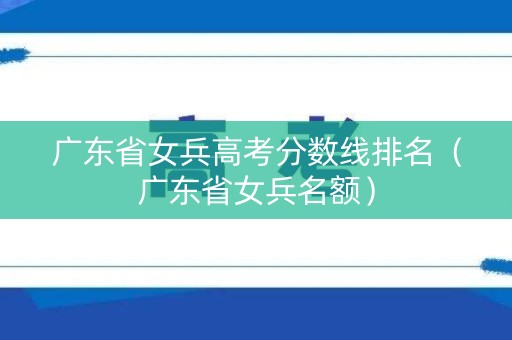 广东省女兵高考分数线排名（广东省女兵名额）