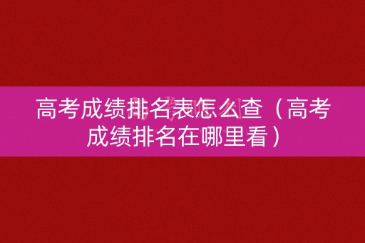 高考成绩排名表怎么查（高考成绩排名在哪里看）