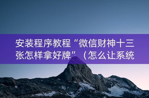 安装程序教程“微信财神十三张怎样拿好牌”（怎么让系统给你发好牌)