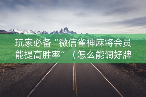 玩家必备“微信雀神麻将会员能提高胜率”（怎么能调好牌)