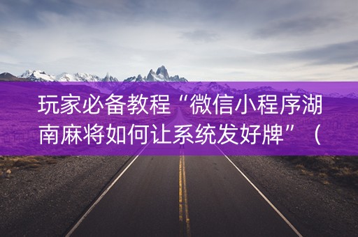 玩家必备教程“微信小程序湖南麻将如何让系统发好牌”（有什么诀窍)
