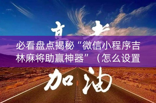 必看盘点揭秘“微信小程序吉林麻将助赢神器”（怎么设置才能赢)
