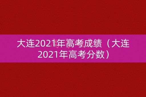 大连2021年高考成绩（大连2021年高考分数）