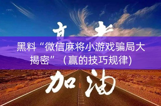 黑料“微信麻将小游戏骗局大揭密”（赢的技巧规律)