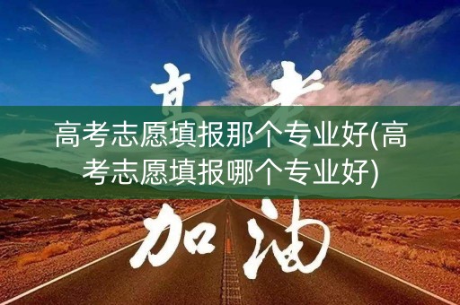 高考志愿填报那个专业好(高考志愿填报哪个专业好) 高考志愿填报那个专业好(高考志愿填报哪个专业好)