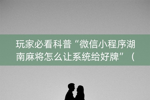 玩家必看科普“微信小程序湖南麻将怎么让系统给好牌”（免费辅助)