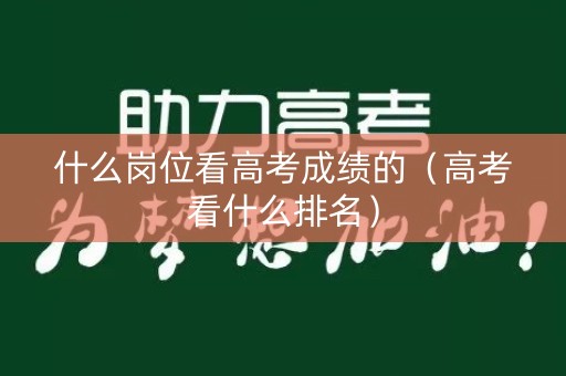 什么岗位看高考成绩的（高考看什么排名）