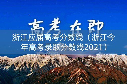 浙江应届高考分数线（浙江今年高考录取分数线2021）