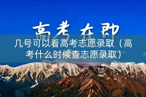 几号可以看高考志愿录取（高考什么时候查志愿录取）