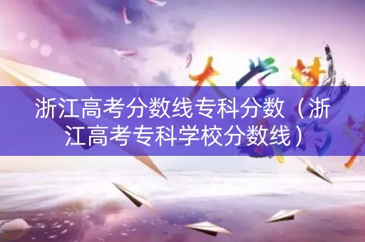 浙江高考分数线专科分数（浙江高考专科学校分数线）