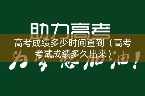 高考成绩多少时间查到（高考考试成绩多久出来）