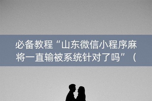 必备教程“山东微信小程序麻将一直输被系统针对了吗”（透明挂辅助器)