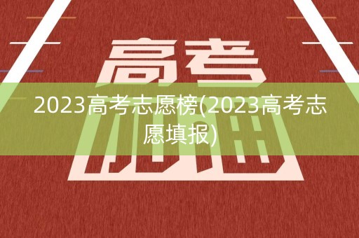 2023高考志愿榜(2023高考志愿填报) 2023高考志愿榜(2023高考志愿填报)