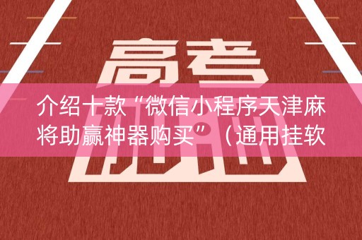 介绍十款“微信小程序天津麻将助赢神器购买”（通用挂软件多少钱)