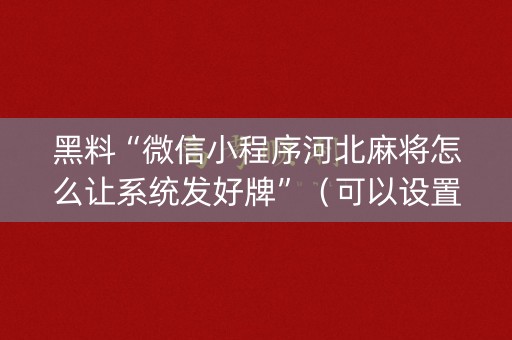 详细阅读:黑料“微信小程序河北麻将怎么让系统发好牌”(可以设置输赢吗) 黑料“微信小程序河北麻将怎么让系统发好牌”(可以设置输赢吗)