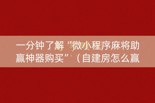 一分钟了解“微小程序麻将助赢神器购买”（自建房怎么赢)