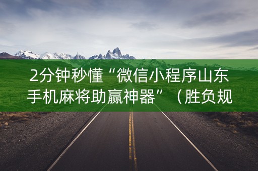 2分钟秒懂“微信小程序山东手机麻将助赢神器”（胜负规律拿好牌)