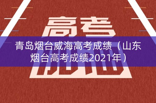 青岛烟台威海高考成绩（山东烟台高考成绩2021年）