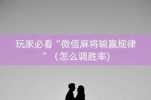 玩家必看“微信麻将输赢规律”（怎么调胜率)