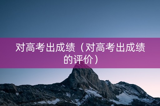 对高考出成绩（对高考出成绩的评价）