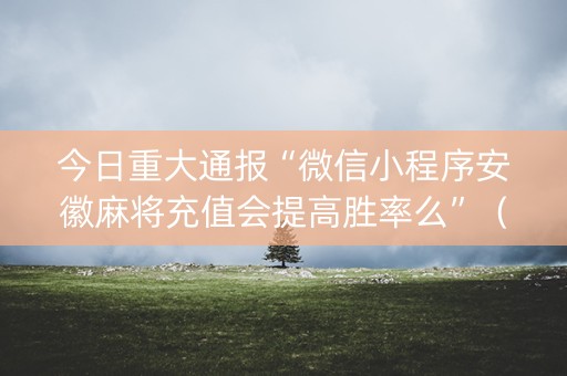 今日重大通报“微信小程序安徽麻将充值会提高胜率么”（怎么让系统给你发好牌)