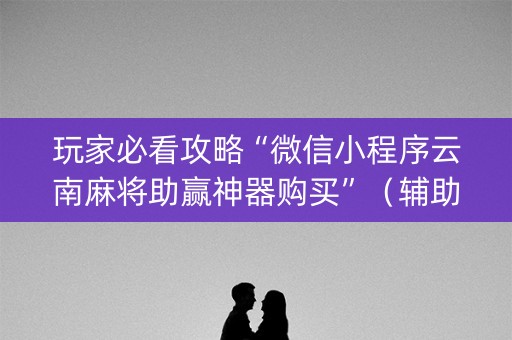 玩家必看攻略“微信小程序云南麻将助赢神器购买”（辅助器下载)