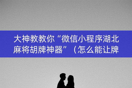 大神教教你“微信小程序湖北麻将胡牌神器”（怎么能让牌好一点)