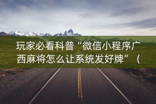 玩家必看科普“微信小程序广西麻将怎么让系统发好牌”（怎么增加胜率)