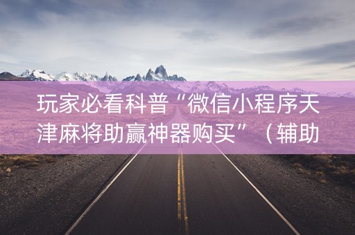 玩家必看科普“微信小程序天津麻将助赢神器购买”（辅助器插件)