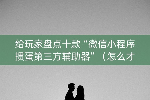 给玩家盘点十款“微信小程序掼蛋第三方辅助器”（怎么才会赢)