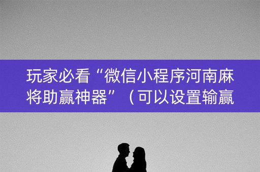 玩家必看“微信小程序河南麻将助赢神器”（可以设置输赢吗)