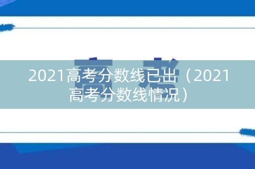2021高考分数线已出（2021高考分数线情况）