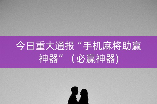 今日重大通报“手机麻将助赢神器”（必赢神器)