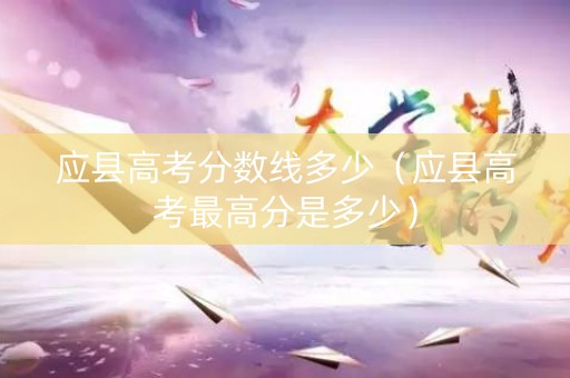 应县高考分数线多少（应县高考最高分是多少）