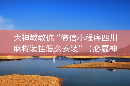 大神教教你“微信小程序四川麻将装挂怎么安装”（必赢神器辅助器)