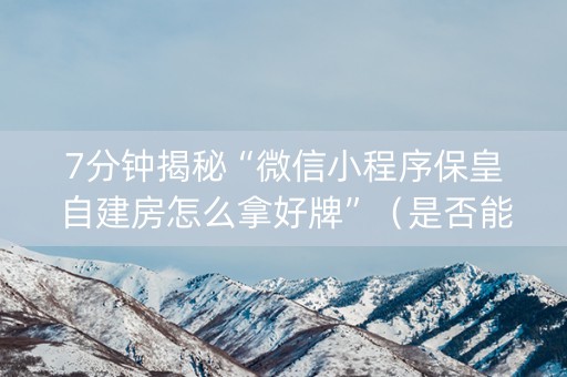 7分钟揭秘“微信小程序保皇自建房怎么拿好牌”（是否能开挂)