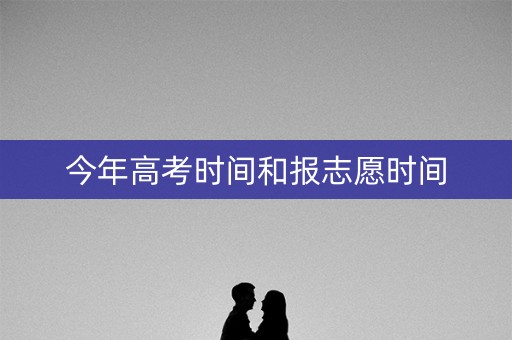 今年高考时间和报志愿时间 今年高考时间和报志愿时间