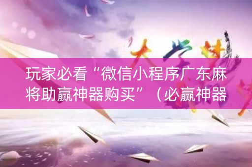 玩家必看“微信小程序广东麻将助赢神器购买”（必赢神器)