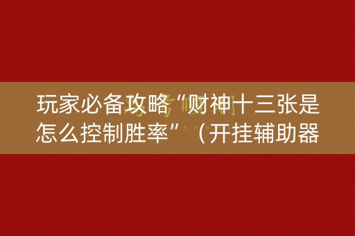 玩家必备攻略“财神十三张是怎么控制胜率”（开挂辅助器脚本)