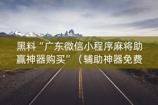 黑料“广东微信小程序麻将助赢神器购买”（辅助神器免费)