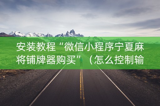 安装教程“微信小程序宁夏麻将铺牌器购买”（怎么控制输赢)