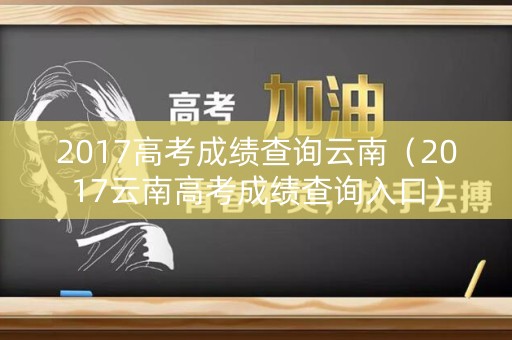 2017高考成绩查询云南（2017云南高考成绩查询入口）