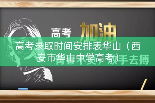高考录取时间安排表华山（西安市华山中学高考）