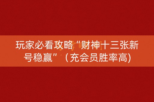 玩家必看攻略“财神十三张新号稳赢”（充会员胜率高)