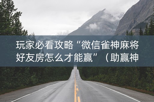 玩家必看攻略“微信雀神麻将好友房怎么才能赢”（助赢神器)