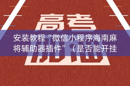 安装教程“微信小程序海南麻将辅助器插件”（是否能开挂)