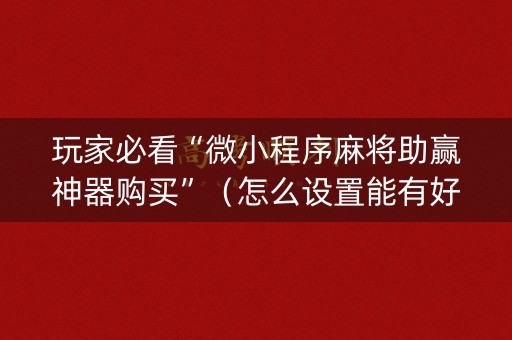 玩家必看“微小程序麻将助赢神器购买”（怎么设置能有好牌)